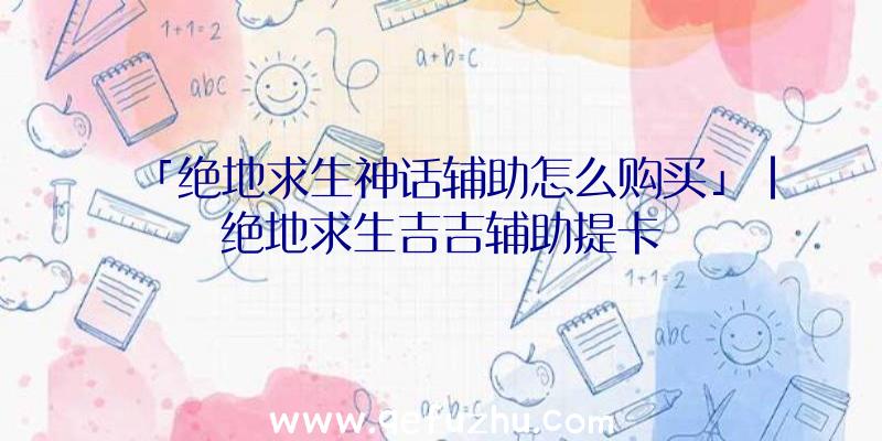 「绝地求生神话辅助怎么购买」|绝地求生吉吉辅助提卡